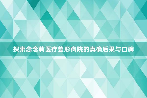 探索念念莉医疗整形病院的真确后果与口碑